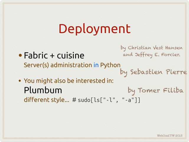 WebConf.TW 2013
Deployment
•Fabric + cuisine
Server(s) administration in Python
• You might also be interested in:
Plumbum
di"erent style... # sudo[ls["-l", "-a"]]
by Christian Vest Hansen
and Jeffrey E. Forcier.
by Sebastien Pierre
by Tomer Filiba
