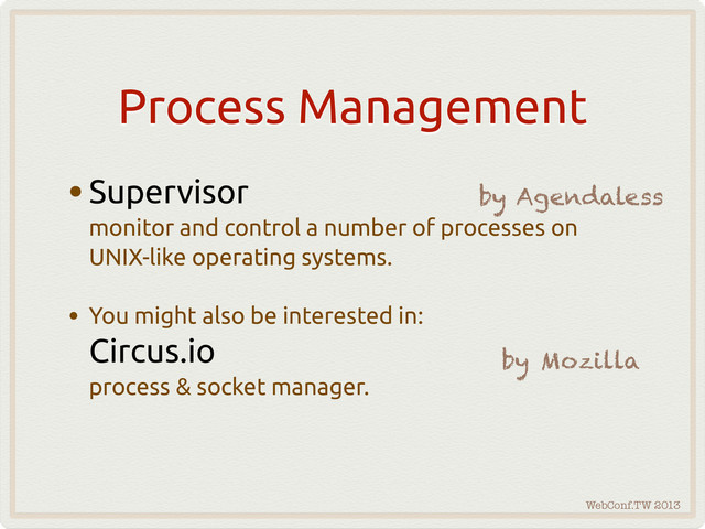 WebConf.TW 2013
Process Management
•Supervisor
monitor and control a number of processes on
UNIX-like operating systems.
• You might also be interested in:
Circus.io
process & socket manager.
by Agendaless
by Mozilla
