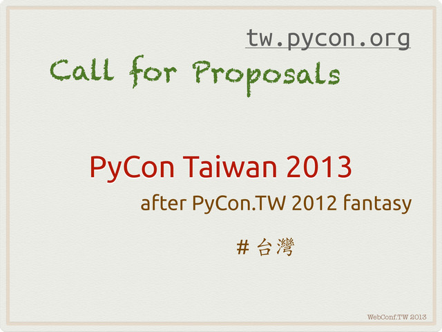 WebConf.TW 2013
PyCon Taiwan 2013
after PyCon.TW 2012 fantasy
# 
Call for Proposals
tw.pycon.org
