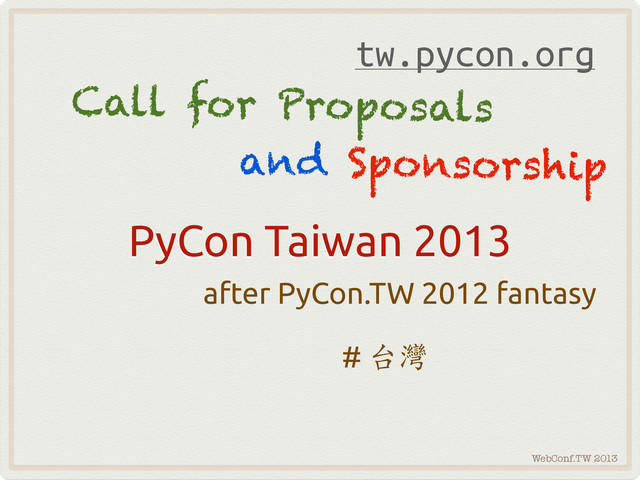 WebConf.TW 2013
PyCon Taiwan 2013
after PyCon.TW 2012 fantasy
# 
Call for Proposals
and Sponsorship
tw.pycon.org
