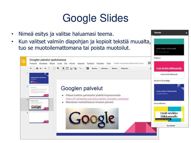 Google Slides
• Nimeä esitys ja valitse haluamasi teema.
• Kun valitset valmiin diapohjan ja kopioit tekstiä muualta,
tuo se muotoilemattomana tai poista muotoilut.
