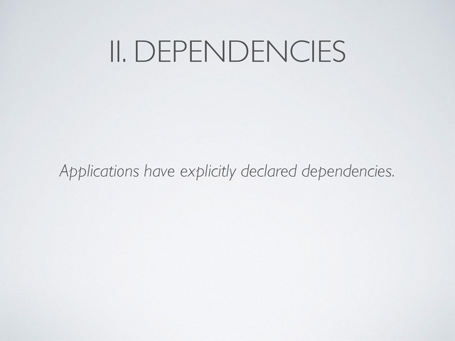 II. DEPENDENCIES
Applications have explicitly declared dependencies.
