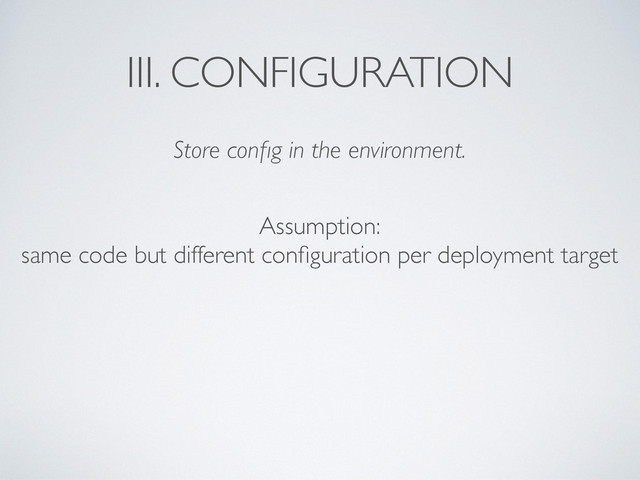 III. CONFIGURATION
Store conﬁg in the environment.
Assumption:	

same code but different conﬁguration per deployment target
