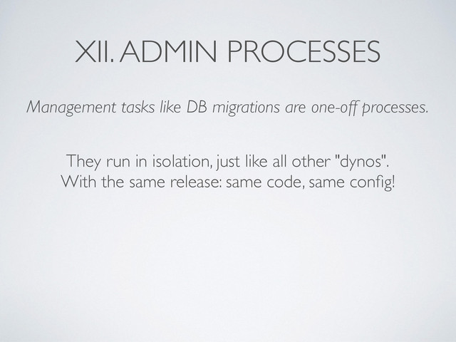 XII. ADMIN PROCESSES
Management tasks like DB migrations are one-off processes.
They run in isolation, just like all other "dynos".	

With the same release: same code, same conﬁg!
