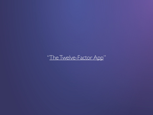 “The Twelve-Factor App”	

!
!
!
