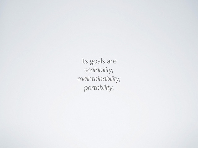 Its goals are	

scalability,	

maintainability,	

portability.
