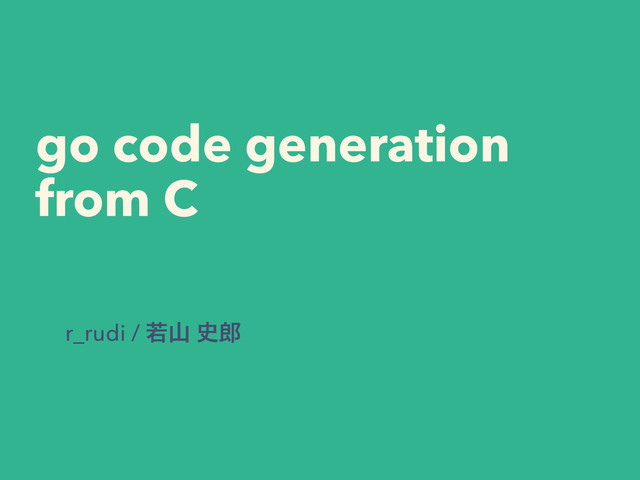 go code generation 
from C
r_rudi / एࢁ ࢙࿠
