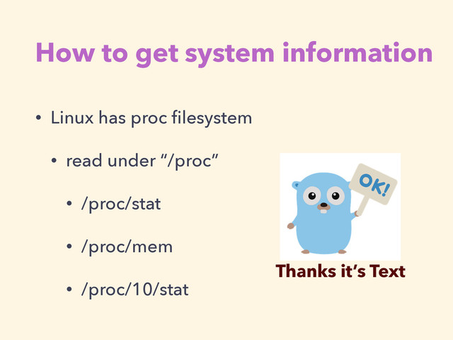 How to get system information
• Linux has proc ﬁlesystem
• read under “/proc”
• /proc/stat
• /proc/mem
• /proc/10/stat
Thanks it’s Text

