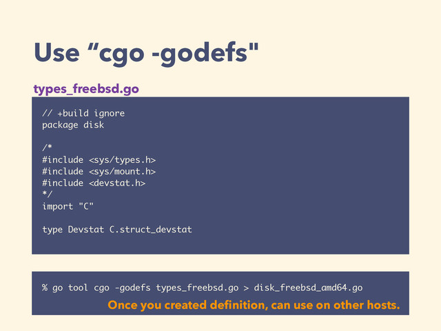 Use “cgo -godefs"
// +build ignore
package disk
!
/*
#include 
#include 
#include 
*/
import "C"
!
type Devstat C.struct_devstat
% go tool cgo -godefs types_freebsd.go > disk_freebsd_amd64.go
types_freebsd.go
Once you created deﬁnition, can use on other hosts.
