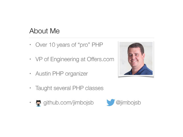 About Me
• Over 10 years of “pro” PHP
• VP of Engineering at Offers.com
• Austin PHP organizer
• Taught several PHP classes
• github.com/jimbojsb @jimbojsb
