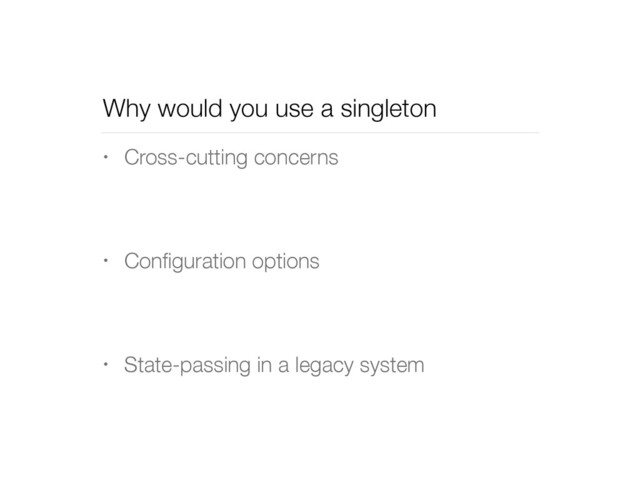 Why would you use a singleton
• Cross-cutting concerns
• Conﬁguration options
• State-passing in a legacy system
