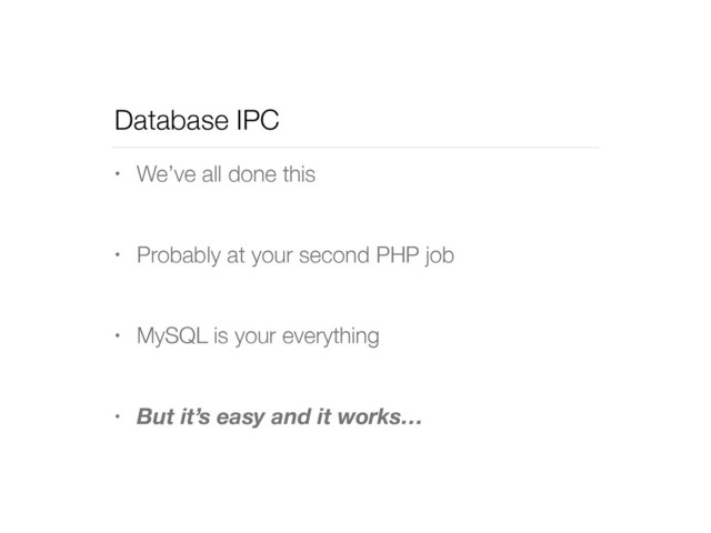 Database IPC
• We’ve all done this
• Probably at your second PHP job
• MySQL is your everything
• But it’s easy and it works…
