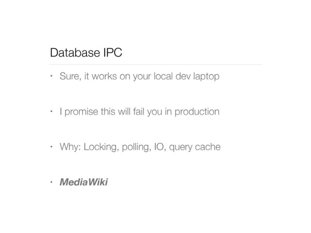 Database IPC
• Sure, it works on your local dev laptop
• I promise this will fail you in production
• Why: Locking, polling, IO, query cache
• MediaWiki
