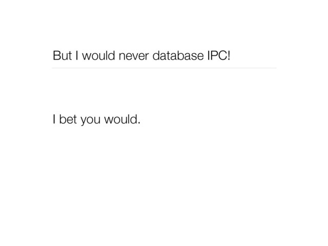 But I would never database IPC!
I bet you would.
