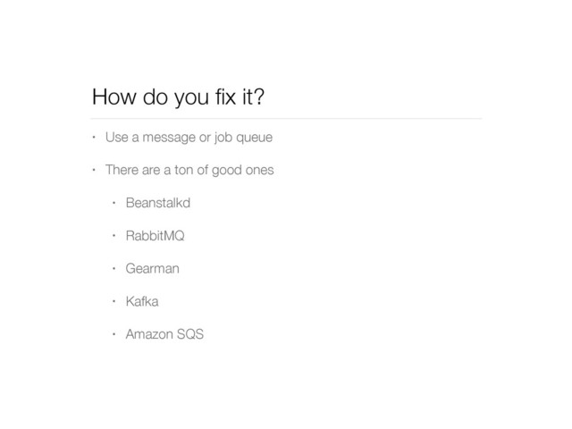 How do you ﬁx it?
• Use a message or job queue
• There are a ton of good ones
• Beanstalkd
• RabbitMQ
• Gearman
• Kafka
• Amazon SQS
