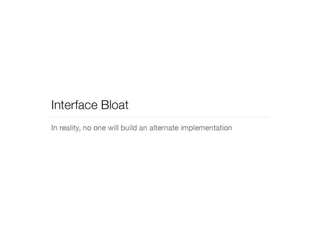 Interface Bloat
In reality, no one will build an alternate implementation
