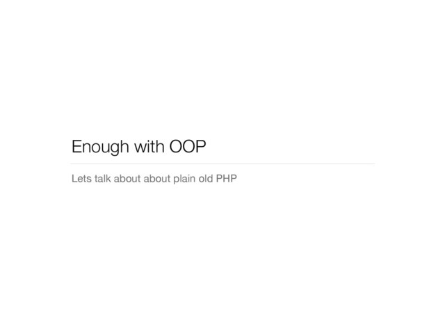 Enough with OOP
Lets talk about about plain old PHP
