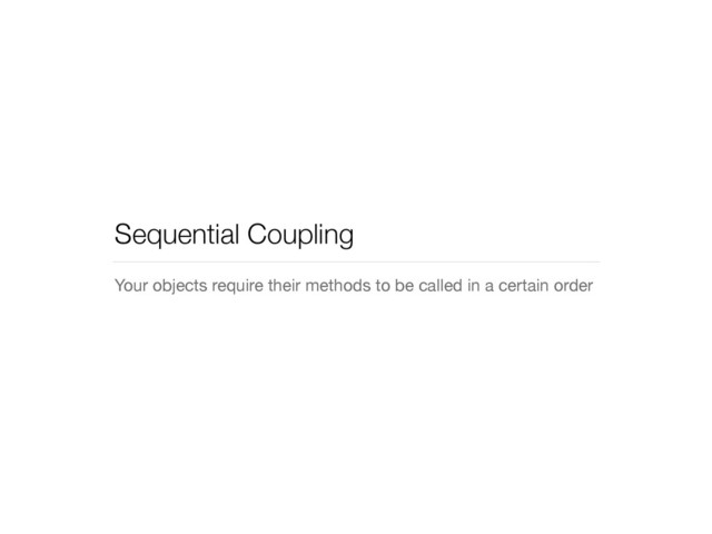Sequential Coupling
Your objects require their methods to be called in a certain order
