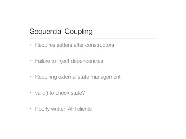 Sequential Coupling
• Requires setters after constructors
• Failure to inject dependencies
• Requiring external state management
• valid() to check state?
• Poorly written API clients

