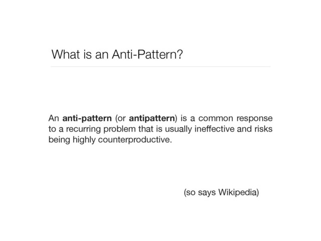 What is an Anti-Pattern?
An anti-pattern (or antipattern) is a common response
to a recurring problem that is usually ineﬀective and risks
being highly counterproductive.
(so says Wikipedia)
