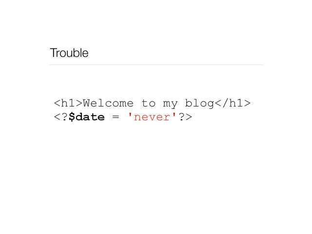 Trouble
<h1>Welcome to my blog</h1>
$date = 'never'?>

