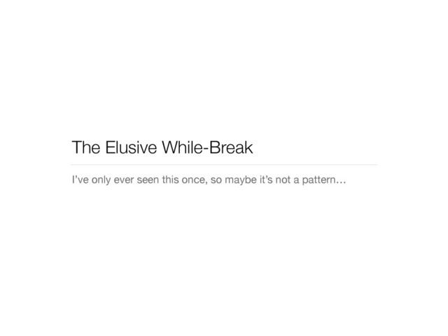 The Elusive While-Break
I’ve only ever seen this once, so maybe it’s not a pattern…

