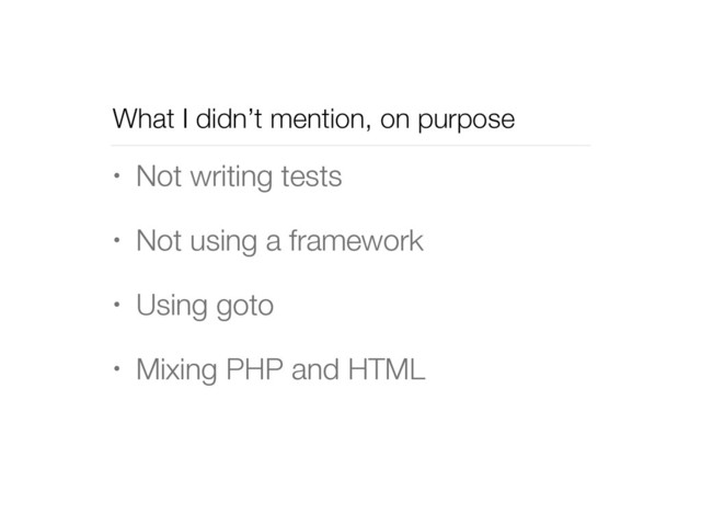 What I didn’t mention, on purpose
• Not writing tests
• Not using a framework
• Using goto
• Mixing PHP and HTML
