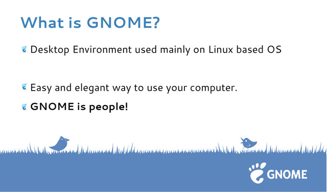 What is GNOME?
Desktop Environment used mainly on Linux based OS
Easy and elegant way to use your computer.
GNOME is people!
