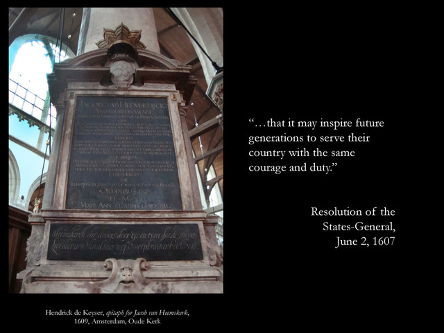 Hendrick de Keyser, epitaph for Jacob van Heemskerk,
1609, Amsterdam, Oude Kerk
“…that it may inspire future
generations to serve their
country with the same
courage and duty.”
Resolution of the
States-General,
June 2, 1607
