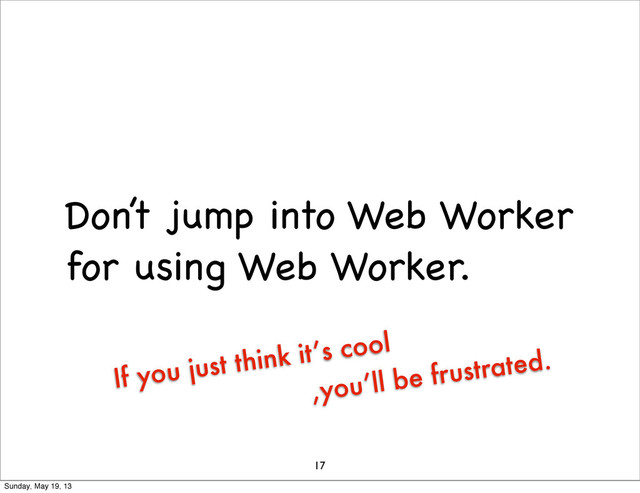 Don’t jump into Web Worker
for using Web Worker.
17
If you just think it’s cool
,you’ll be frustrated.
Sunday, May 19, 13
