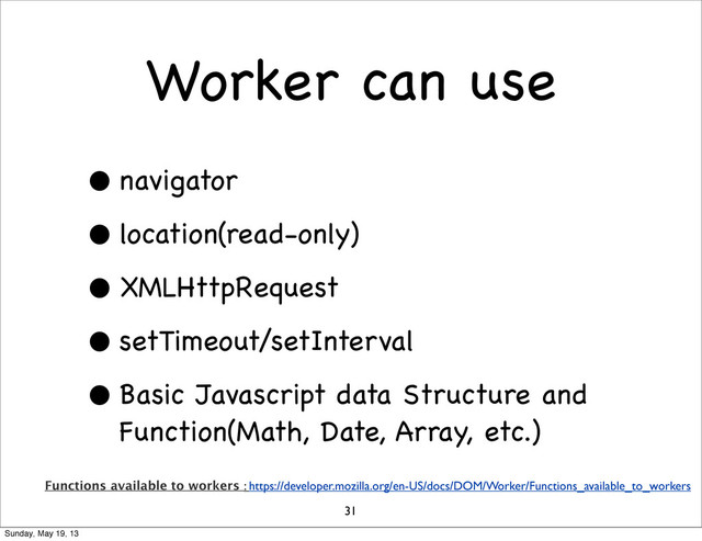 Worker can use
• navigator
• location(read-only)
• XMLHttpRequest
• setTimeout/setInterval
• Basic Javascript data Structure and
Function(Math, Date, Array, etc.)
31
Functions available to workers : https://developer.mozilla.org/en-US/docs/DOM/Worker/Functions_available_to_workers
Sunday, May 19, 13
