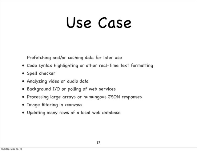 Use Case
Prefetching and/or caching data for later use
• Code syntax highlighting or other real-time text formatting
• Spell checker
• Analyzing video or audio data
• Background I/O or polling of web services
• Processing large arrays or humungous JSON responses
• Image ﬁltering in 
• Updating many rows of a local web database
37
Sunday, May 19, 13
