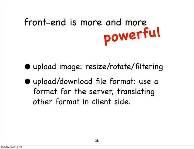 front-end is more and more
• upload image: resize/rotate/ﬁltering
• upload/download ﬁle format: use a
format for the server, translating
other format in client side.
38
powerful
Sunday, May 19, 13
