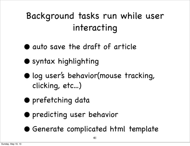 Background tasks run while user
interacting
• auto save the draft of article
• syntax highlighting
• log user’s behavior(mouse tracking,
clicking, etc...)
• prefetching data
• predicting user behavior
• Generate complicated html template
41
Sunday, May 19, 13
