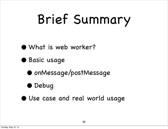 Brief Summary
• What is web worker?
• Basic usage
• onMessage/postMessage
• Debug
• Use case and real world usage
45
Sunday, May 19, 13
