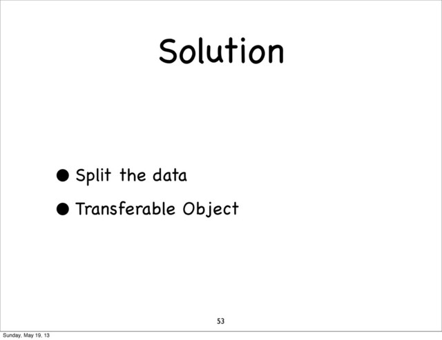 Solution
• Split the data
• Transferable Object
53
Sunday, May 19, 13
