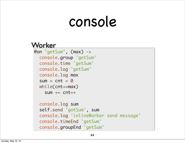console
64
@on "getSum", (max) ->
console.group 'getSum'
console.time 'getSum'
console.log 'getSum'
console.log max
sum = cnt = 0
while(cnt<=max)
sum += cnt++
console.log sum
self.send 'gotSum', sum
console.log 'inlineWorker send message'
console.timeEnd 'getSum'
console.groupEnd 'getSum'
Worker
Sunday, May 19, 13
