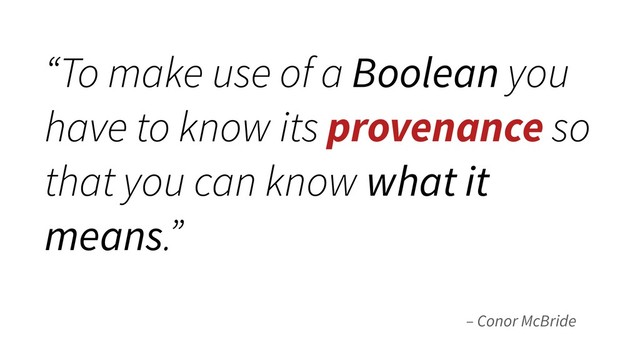 – Conor McBride
“To make use of a Boolean you
have to know its provenance so
that you can know what it
means.”
