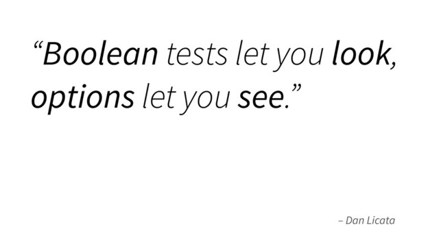 – Dan Licata
“Boolean tests let you look,
options let you see.”
