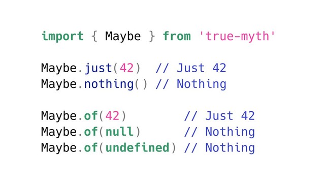 import { Maybe } from 'true-myth'
Maybe.just(42) // Just 42
Maybe.nothing() // Nothing
Maybe.of(42) // Just 42
Maybe.of(null) // Nothing
Maybe.of(undefined) // Nothing
