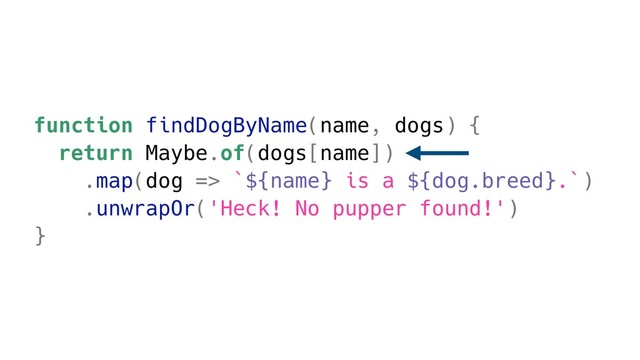 function findDogByName(name, dogs) {
return Maybe.of(dogs[name])
.map(dog => `${name} is a ${dog.breed}.`)
.unwrapOr('Heck! No pupper found!')
}

