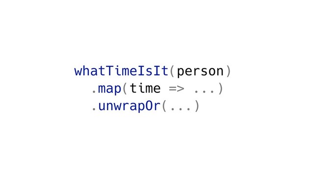 whatTimeIsIt(person)
.map(time => ...)
.unwrapOr(...)
