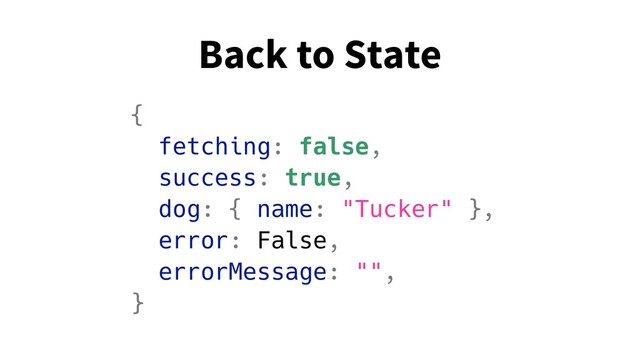 Back to State
{
fetching: false,
success: true,
dog: { name: "Tucker" },
error: False,
errorMessage: "",
}

