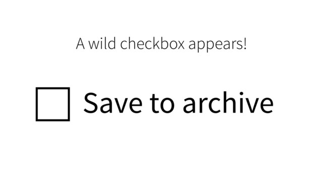Save to archive
A wild checkbox appears!
