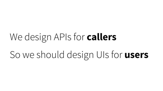 We design APIs for callers
So we should design UIs for users
