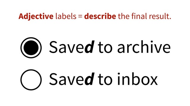 Saved to archive
Saved to inbox
Adjective labels = describe the final result.
