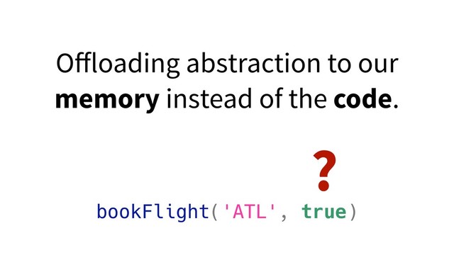 bookFlight('ATL', true)
?
Oﬀloading abstraction to our
memory instead of the code.
