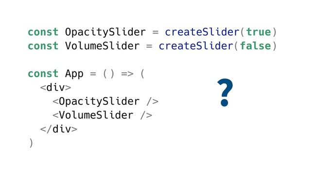 const OpacitySlider = createSlider(true)
const VolumeSlider = createSlider(false)
const App = () => (
<div>


</div>
)
?
