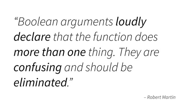 – Robert Martin
“Boolean arguments loudly
declare that the function does
more than one thing. They are
confusing and should be
eliminated.”
