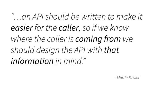 – Martin Fowler
“…an API should be written to make it
easier for the caller, so if we know
where the caller is coming from we
should design the API with that
information in mind.”
